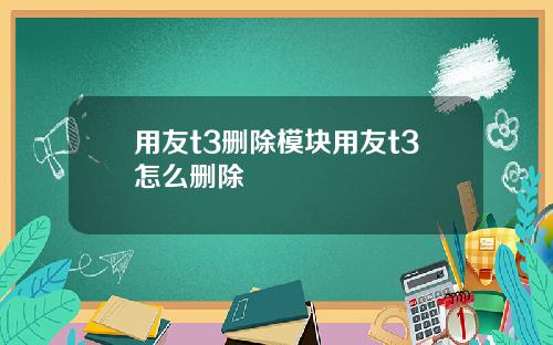用友t3删除模块用友t3怎么删除