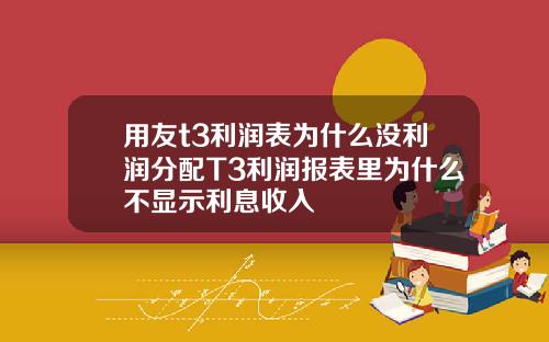 用友t3利润表为什么没利润分配T3利润报表里为什么不显示利息收入