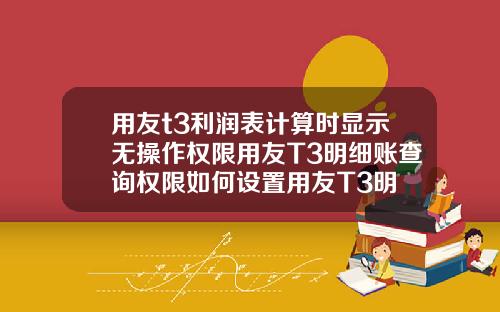 用友t3利润表计算时显示无操作权限用友T3明细账查询权限如何设置用友T3明