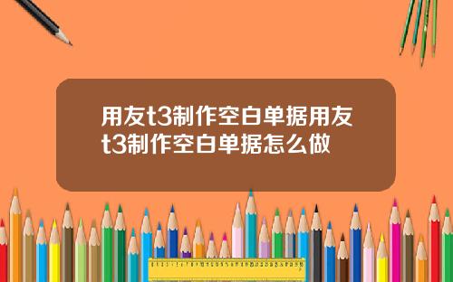 用友t3制作空白单据用友t3制作空白单据怎么做