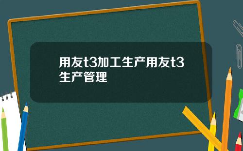 用友t3加工生产用友t3生产管理