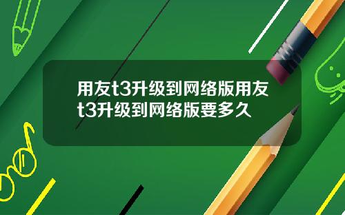 用友t3升级到网络版用友t3升级到网络版要多久