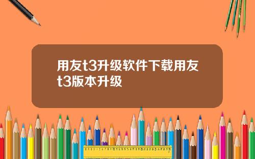 用友t3升级软件下载用友t3版本升级