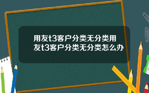 用友t3客户分类无分类用友t3客户分类无分类怎么办