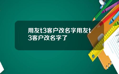 用友t3客户改名字用友t3客户改名字了