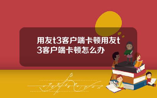 用友t3客户端卡顿用友t3客户端卡顿怎么办