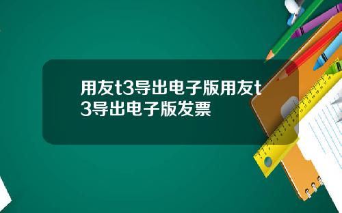 用友t3导出电子版用友t3导出电子版发票