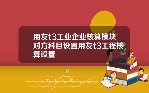 用友t3工业企业核算模块对方科目设置用友t3工程核算设置