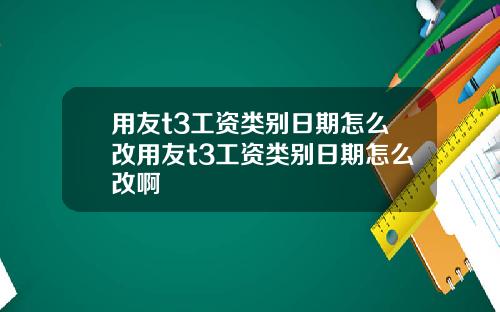 用友t3工资类别日期怎么改用友t3工资类别日期怎么改啊