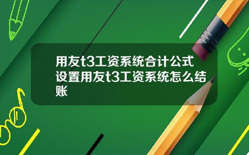 用友t3工资系统合计公式设置用友t3工资系统怎么结账