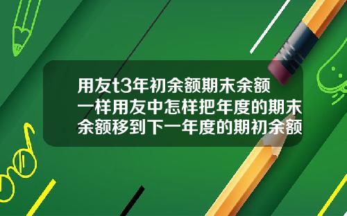 用友t3年初余额期末余额一样用友中怎样把年度的期末余额移到下一年度的期初余额