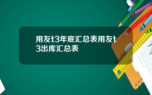 用友t3年底汇总表用友t3出库汇总表