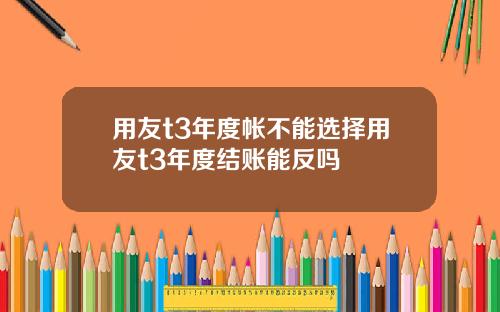 用友t3年度帐不能选择用友t3年度结账能反吗
