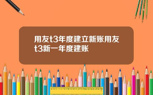 用友t3年度建立新账用友t3新一年度建账
