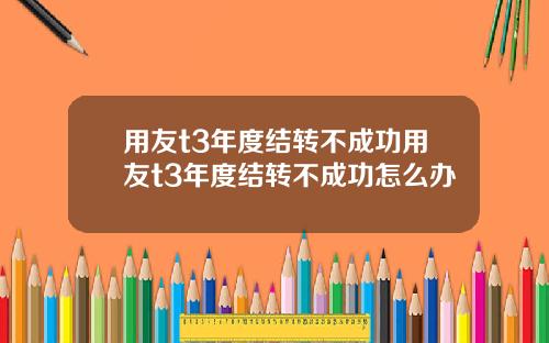 用友t3年度结转不成功用友t3年度结转不成功怎么办