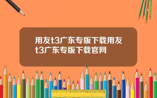 用友t3广东专版下载用友t3广东专版下载官网