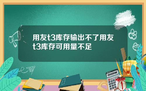 用友t3库存输出不了用友t3库存可用量不足