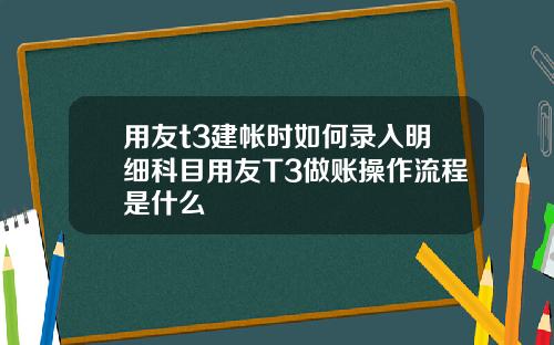 用友t3建帐时如何录入明细科目用友T3做账操作流程是什么