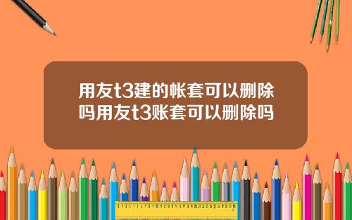 用友t3建的帐套可以删除吗用友t3账套可以删除吗