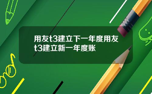 用友t3建立下一年度用友t3建立新一年度账
