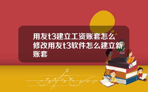 用友t3建立工资账套怎么修改用友t3软件怎么建立新账套