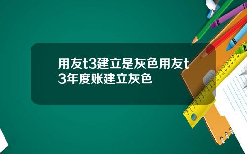 用友t3建立是灰色用友t3年度账建立灰色