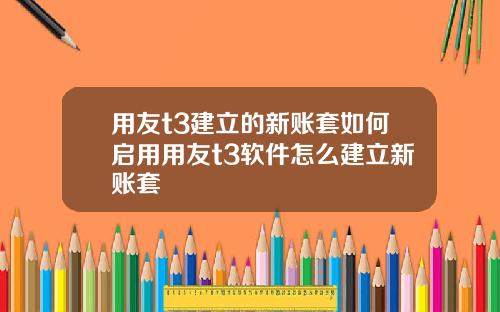 用友t3建立的新账套如何启用用友t3软件怎么建立新账套