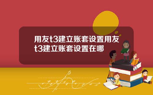 用友t3建立账套设置用友t3建立账套设置在哪