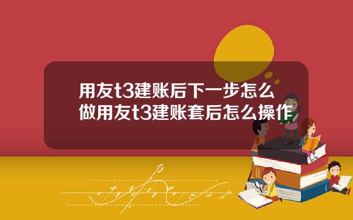 用友t3建账后下一步怎么做用友t3建账套后怎么操作