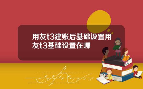 用友t3建账后基础设置用友t3基础设置在哪