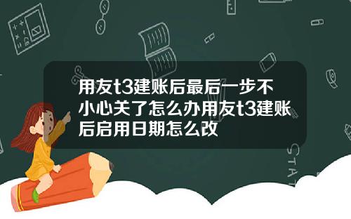 用友t3建账后最后一步不小心关了怎么办用友t3建账后启用日期怎么改