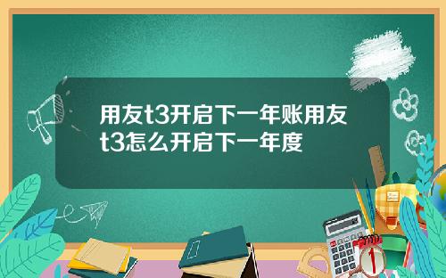 用友t3开启下一年账用友t3怎么开启下一年度