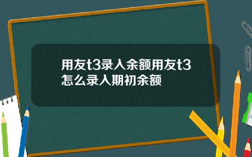 用友t3录入余额用友t3怎么录入期初余额