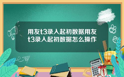 用友t3录入起初数据用友t3录入起初数据怎么操作