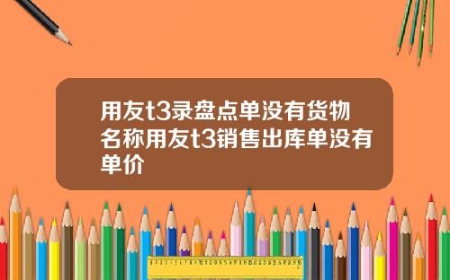 用友t3录盘点单没有货物名称用友t3销售出库单没有单价