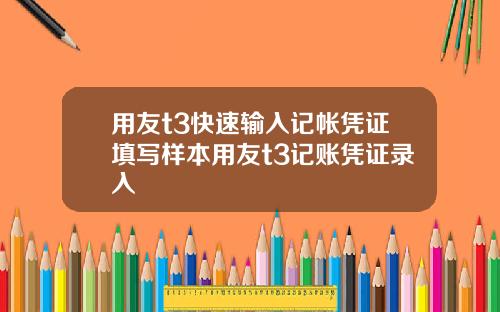 用友t3快速输入记帐凭证填写样本用友t3记账凭证录入