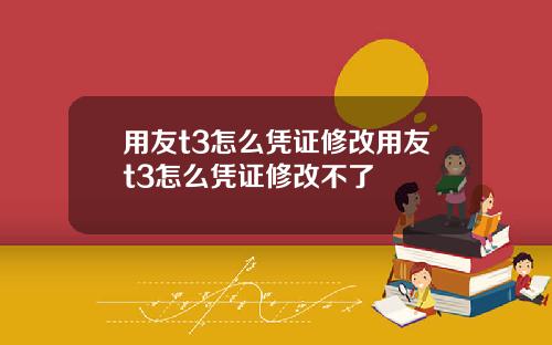 用友t3怎么凭证修改用友t3怎么凭证修改不了