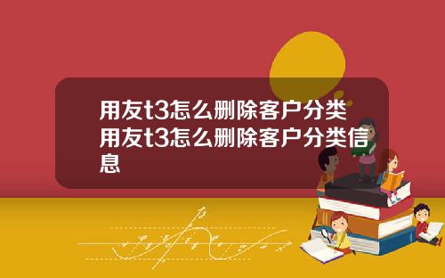 用友t3怎么删除客户分类用友t3怎么删除客户分类信息
