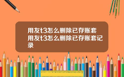用友t3怎么删除已存账套用友t3怎么删除已存账套记录