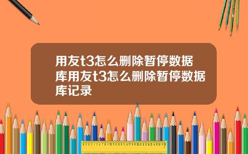 用友t3怎么删除暂停数据库用友t3怎么删除暂停数据库记录