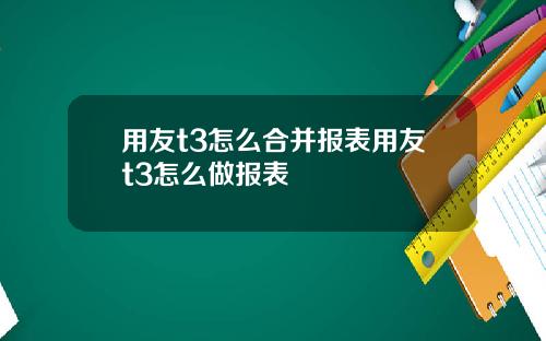 用友t3怎么合并报表用友t3怎么做报表