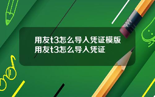 用友t3怎么导入凭证模版用友t3怎么导入凭证