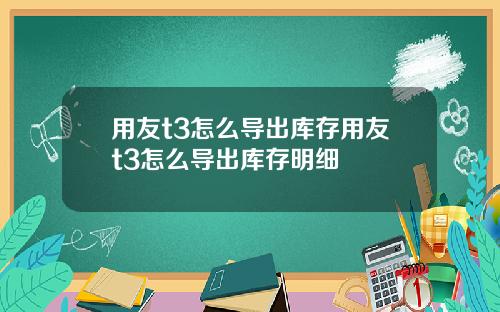 用友t3怎么导出库存用友t3怎么导出库存明细