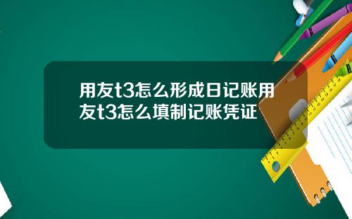 用友t3怎么形成日记账用友t3怎么填制记账凭证