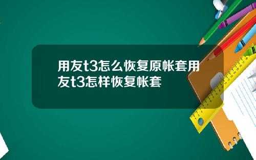 用友t3怎么恢复原帐套用友t3怎样恢复帐套