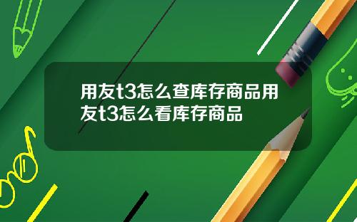 用友t3怎么查库存商品用友t3怎么看库存商品