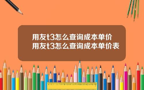 用友t3怎么查询成本单价用友t3怎么查询成本单价表