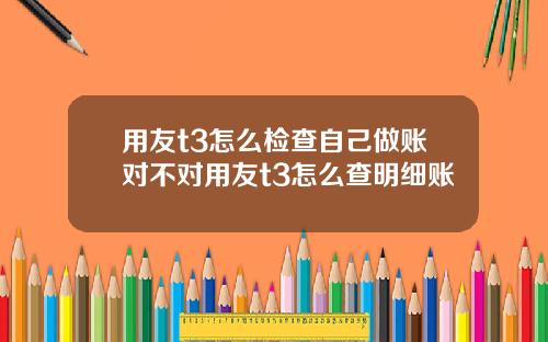用友t3怎么检查自己做账对不对用友t3怎么查明细账
