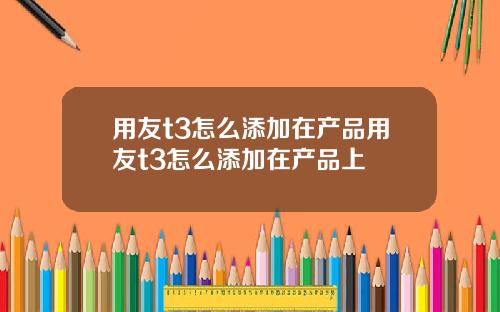 用友t3怎么添加在产品用友t3怎么添加在产品上