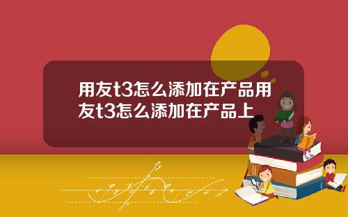 用友t3怎么添加在产品用友t3怎么添加在产品上